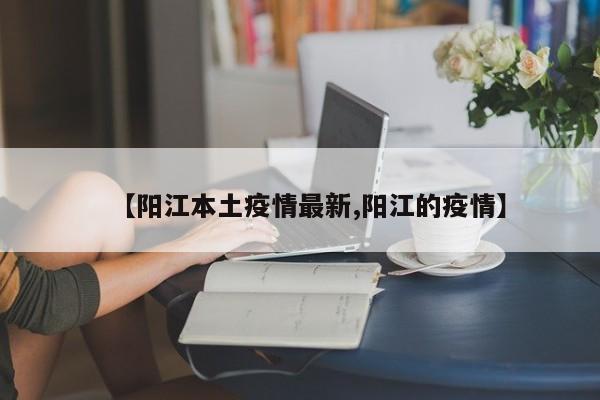 【阳江本土疫情最新,阳江的疫情】