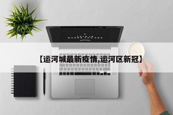 【运河城最新疫情,运河区新冠】