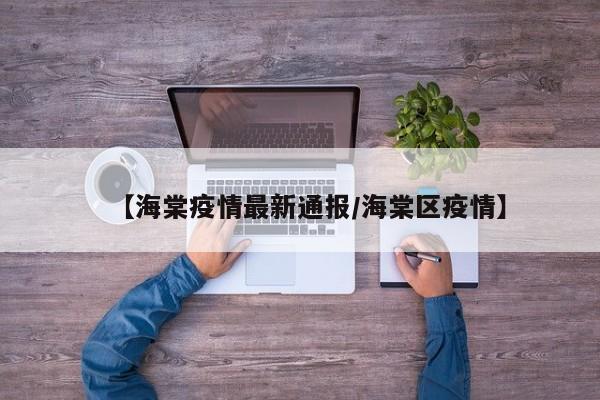 【海棠疫情最新通报/海棠区疫情】