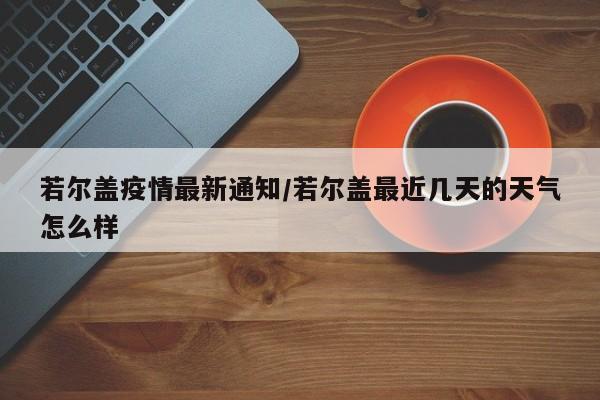 若尔盖疫情最新通知/若尔盖最近几天的天气怎么样