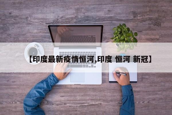 【印度最新疫情恒河,印度 恒河 新冠】