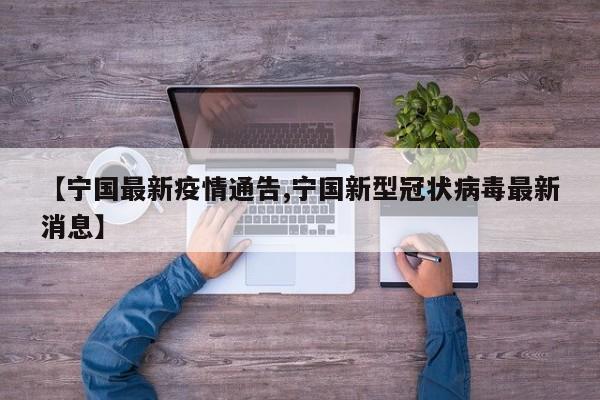 【宁国最新疫情通告,宁国新型冠状病毒最新消息】