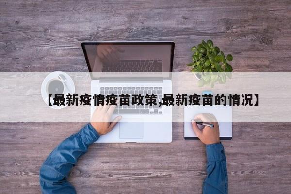 【最新疫情疫苗政策,最新疫苗的情况】
