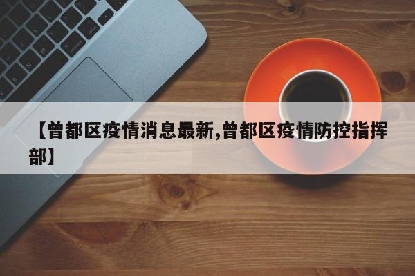 【曾都区疫情消息最新,曾都区疫情防控指挥部】