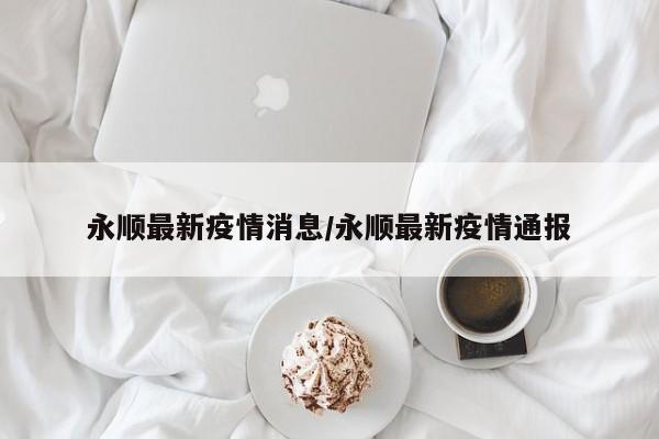 永顺最新疫情消息/永顺最新疫情通报