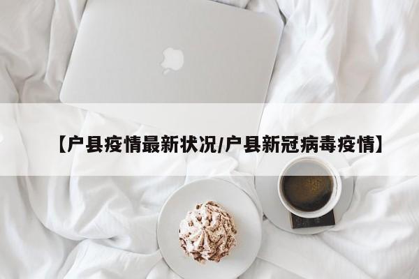 【户县疫情最新状况/户县新冠病毒疫情】
