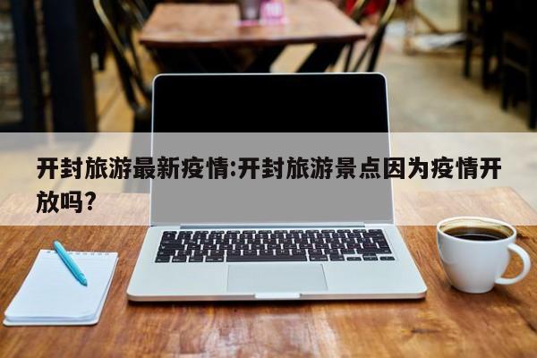 开封旅游最新疫情:开封旅游景点因为疫情开放吗?