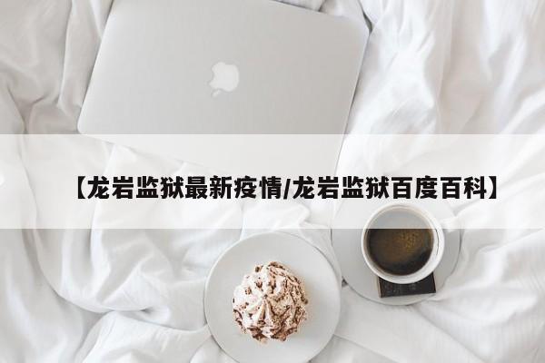【龙岩监狱最新疫情/龙岩监狱百度百科】