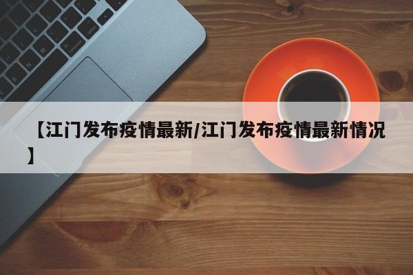 【江门发布疫情最新/江门发布疫情最新情况】