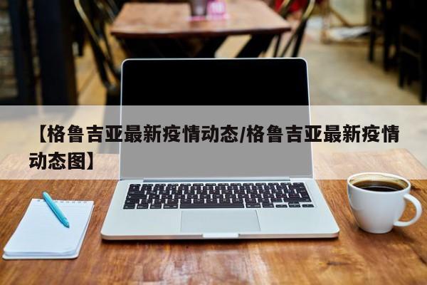 【格鲁吉亚最新疫情动态/格鲁吉亚最新疫情动态图】