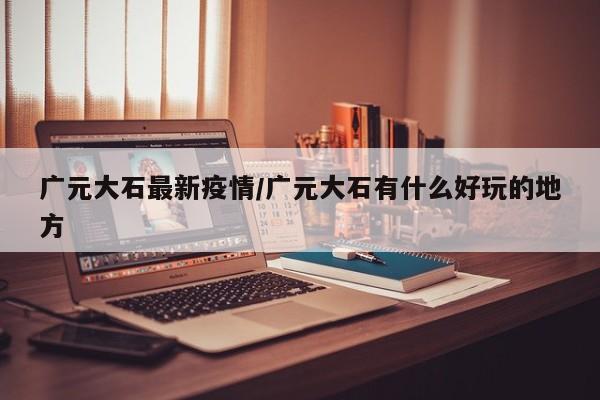 广元大石最新疫情/广元大石有什么好玩的地方