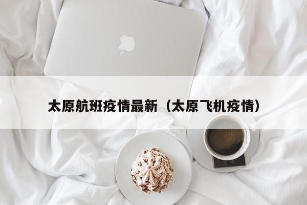 太原航班疫情最新（太原飞机疫情）
