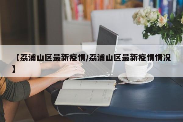 【荔浦山区最新疫情/荔浦山区最新疫情情况】