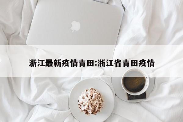 浙江最新疫情青田:浙江省青田疫情