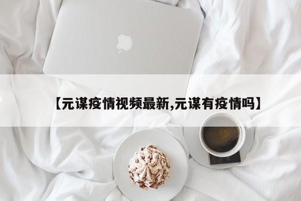 【元谋疫情视频最新,元谋有疫情吗】