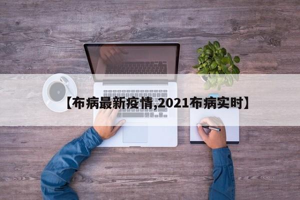 【布病最新疫情,2021布病实时】