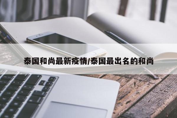 泰国和尚最新疫情/泰国最出名的和尚