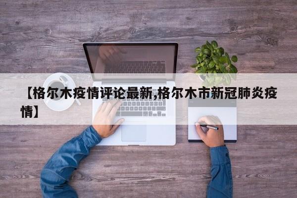 【格尔木疫情评论最新,格尔木市新冠肺炎疫情】