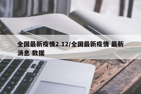 全国最新疫情2.12/全国最新疫情 最新消息 数据