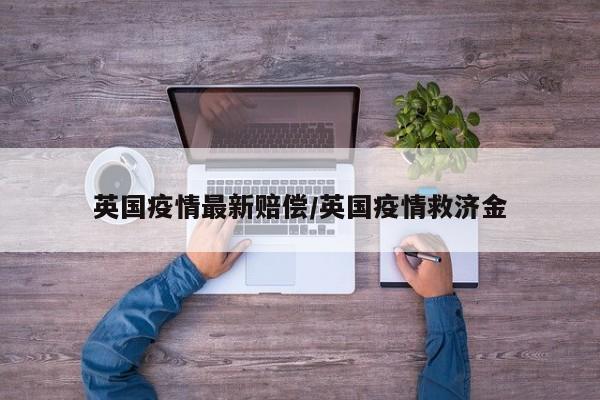 英国疫情最新赔偿/英国疫情救济金