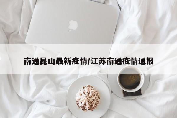 南通昆山最新疫情/江苏南通疫情通报