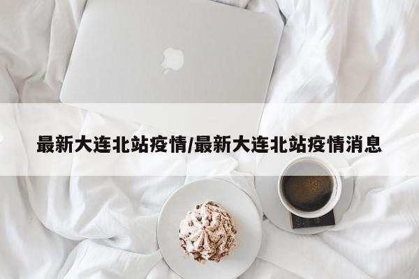 最新大连北站疫情/最新大连北站疫情消息