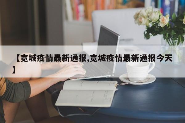 【宽城疫情最新通报,宽城疫情最新通报今天】