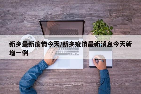 新乡最新疫情今天/新乡疫情最新消息今天新增一例