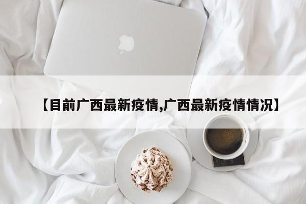 【目前广西最新疫情,广西最新疫情情况】