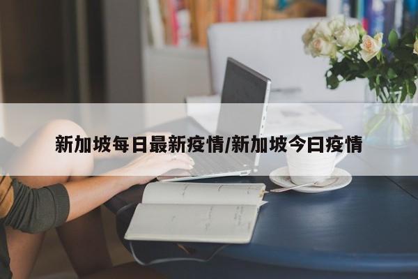 新加坡每日最新疫情/新加坡今曰疫情
