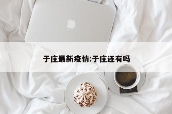 于庄最新疫情:于庄还有吗