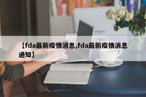 【fda最新疫情消息,fda最新疫情消息通知】