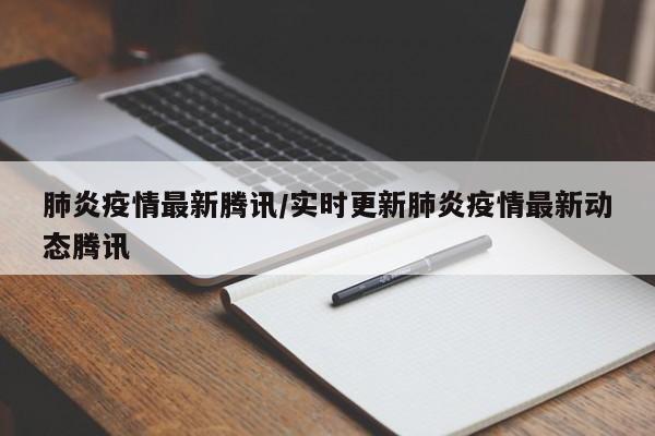 肺炎疫情最新腾讯/实时更新肺炎疫情最新动态腾讯