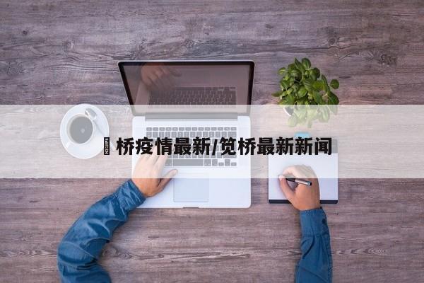 埇桥疫情最新/笕桥最新新闻