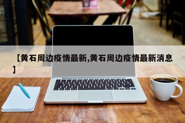 【黄石周边疫情最新,黄石周边疫情最新消息】