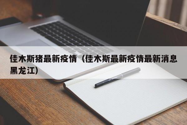 佳木斯猪最新疫情（佳木斯最新疫情最新消息黑龙江）