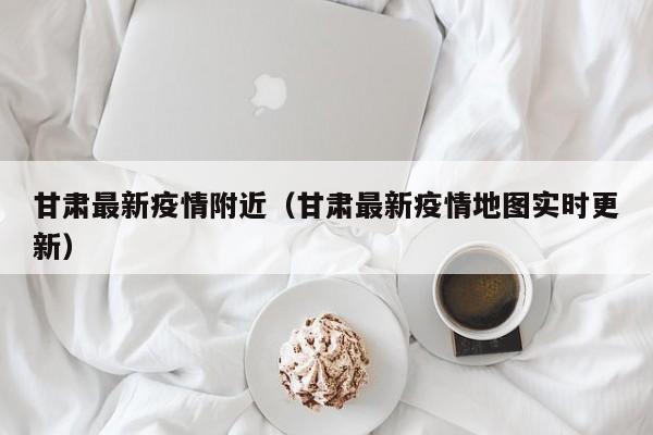 甘肃最新疫情附近（甘肃最新疫情地图实时更新）