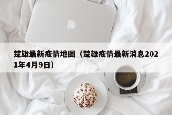 楚雄最新疫情地图（楚雄疫情最新消息2021年4月9日）