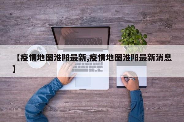 【疫情地图淮阳最新,疫情地图淮阳最新消息】