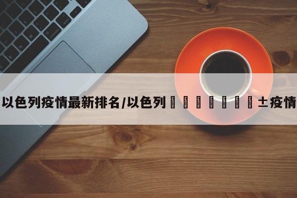 以色列疫情最新排名/以色列🇮🇱疫情