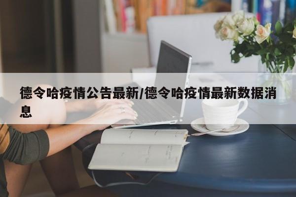 德令哈疫情公告最新/德令哈疫情最新数据消息