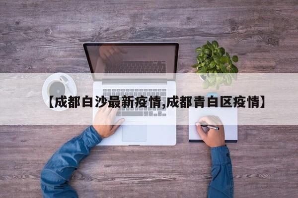 【成都白沙最新疫情,成都青白区疫情】