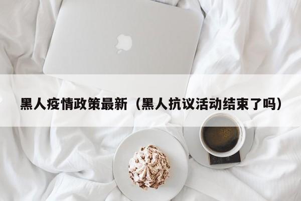 黑人疫情政策最新（黑人抗议活动结束了吗）