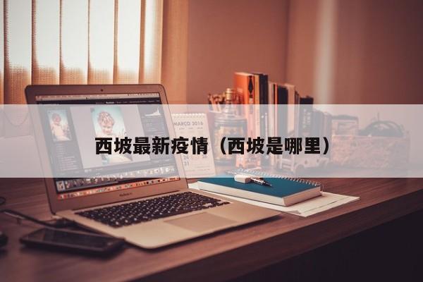 西坡最新疫情（西坡是哪里）