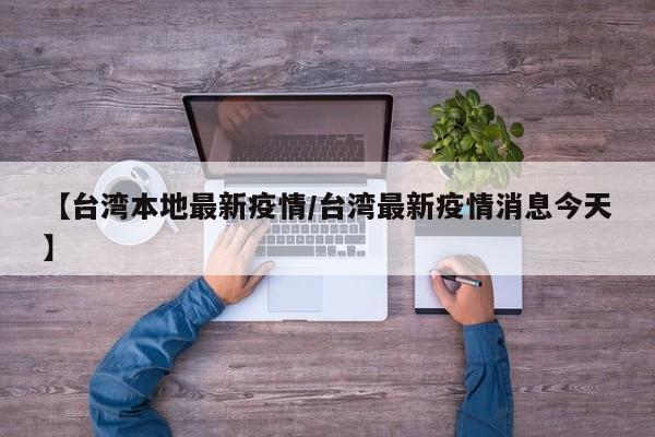 【台湾本地最新疫情/台湾最新疫情消息今天】