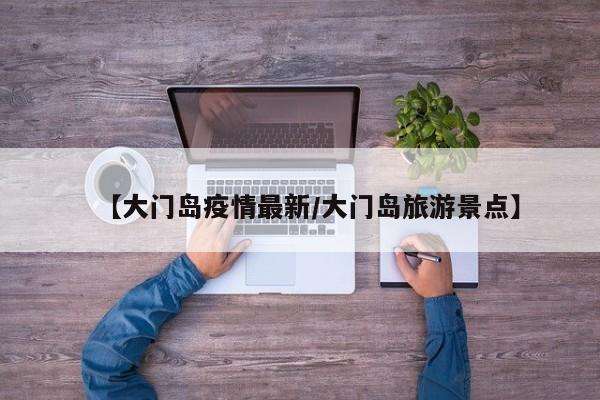 【大门岛疫情最新/大门岛旅游景点】
