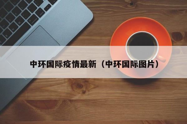 中环国际疫情最新（中环国际图片）