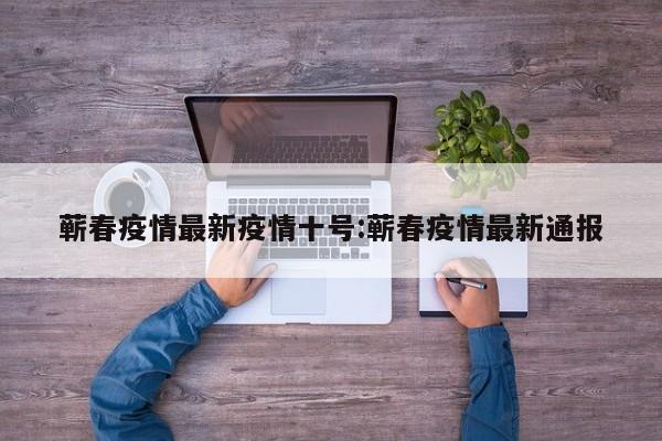 蕲春疫情最新疫情十号:蕲春疫情最新通报