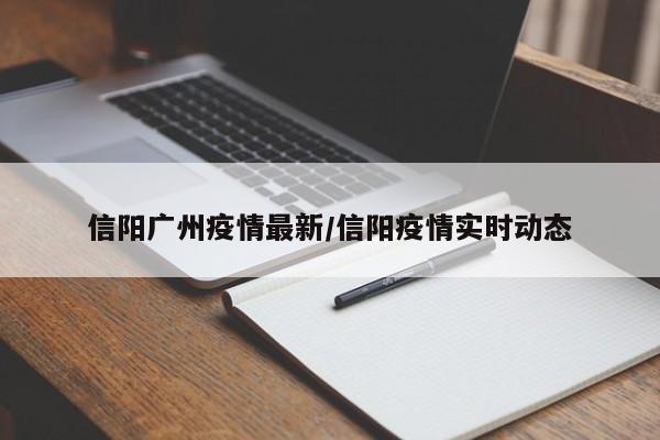 信阳广州疫情最新/信阳疫情实时动态