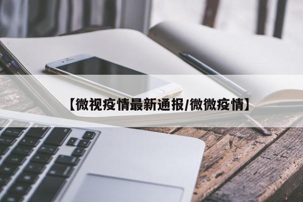 【微视疫情最新通报/微微疫情】